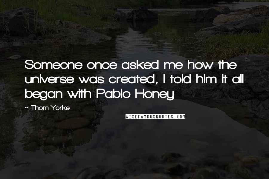 Thom Yorke Quotes: Someone once asked me how the universe was created, I told him it all began with Pablo Honey