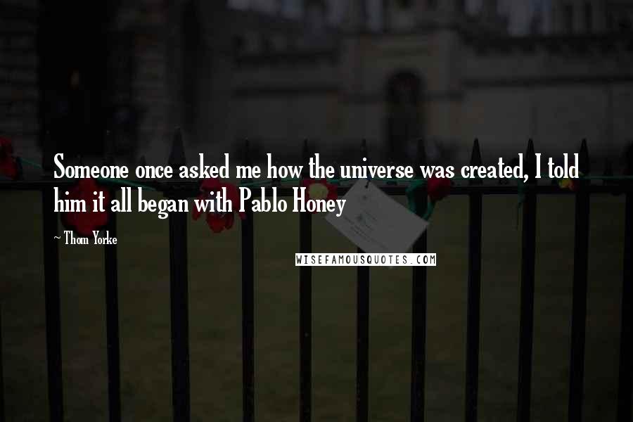 Thom Yorke Quotes: Someone once asked me how the universe was created, I told him it all began with Pablo Honey