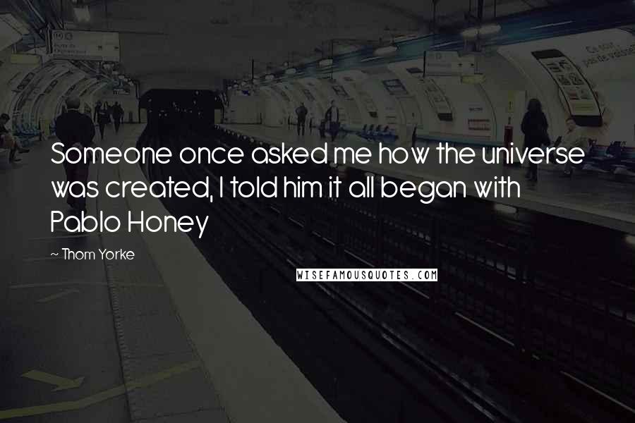 Thom Yorke Quotes: Someone once asked me how the universe was created, I told him it all began with Pablo Honey