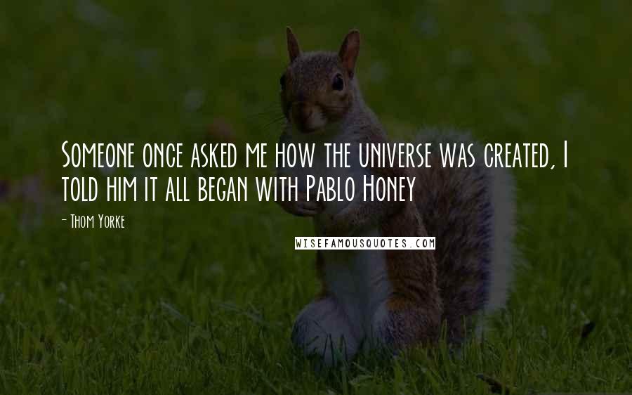 Thom Yorke Quotes: Someone once asked me how the universe was created, I told him it all began with Pablo Honey