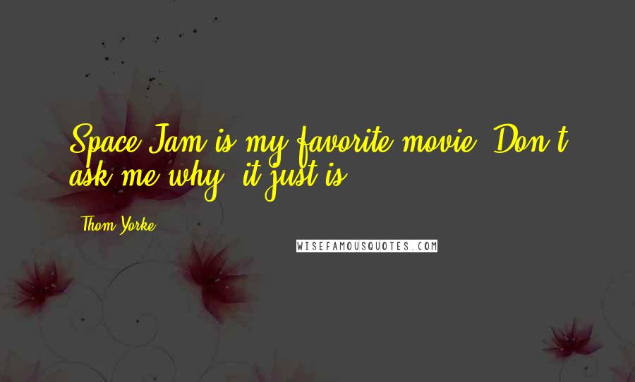 Thom Yorke Quotes: Space Jam is my favorite movie. Don't ask me why, it just is.