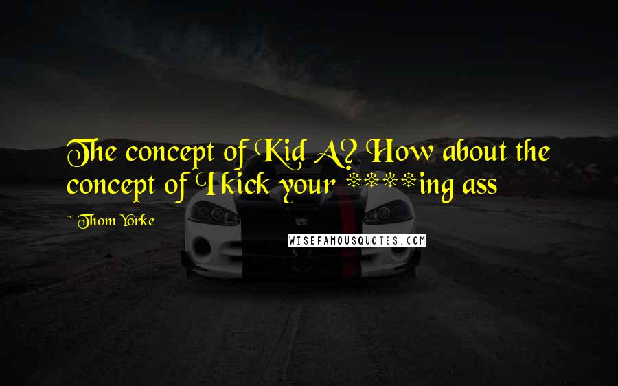 Thom Yorke Quotes: The concept of Kid A? How about the concept of I kick your ****ing ass