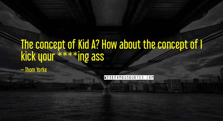 Thom Yorke Quotes: The concept of Kid A? How about the concept of I kick your ****ing ass