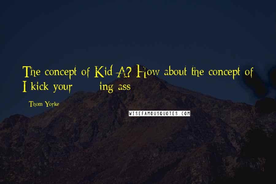 Thom Yorke Quotes: The concept of Kid A? How about the concept of I kick your ****ing ass