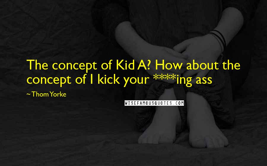 Thom Yorke Quotes: The concept of Kid A? How about the concept of I kick your ****ing ass