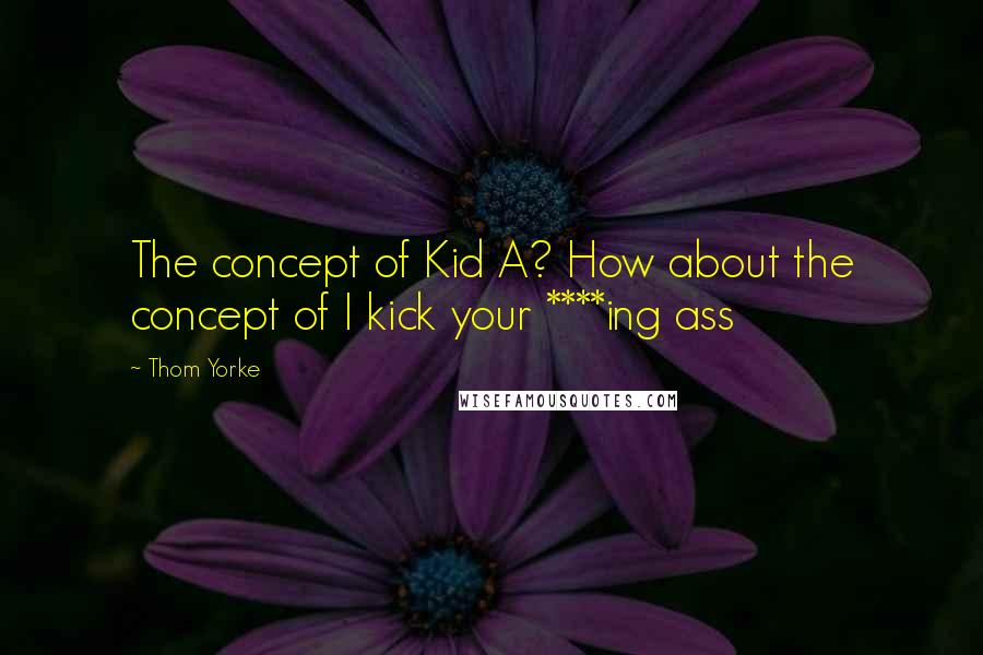 Thom Yorke Quotes: The concept of Kid A? How about the concept of I kick your ****ing ass