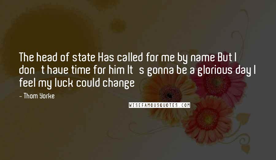 Thom Yorke Quotes: The head of state Has called for me by name But I don't have time for him It's gonna be a glorious day I feel my luck could change