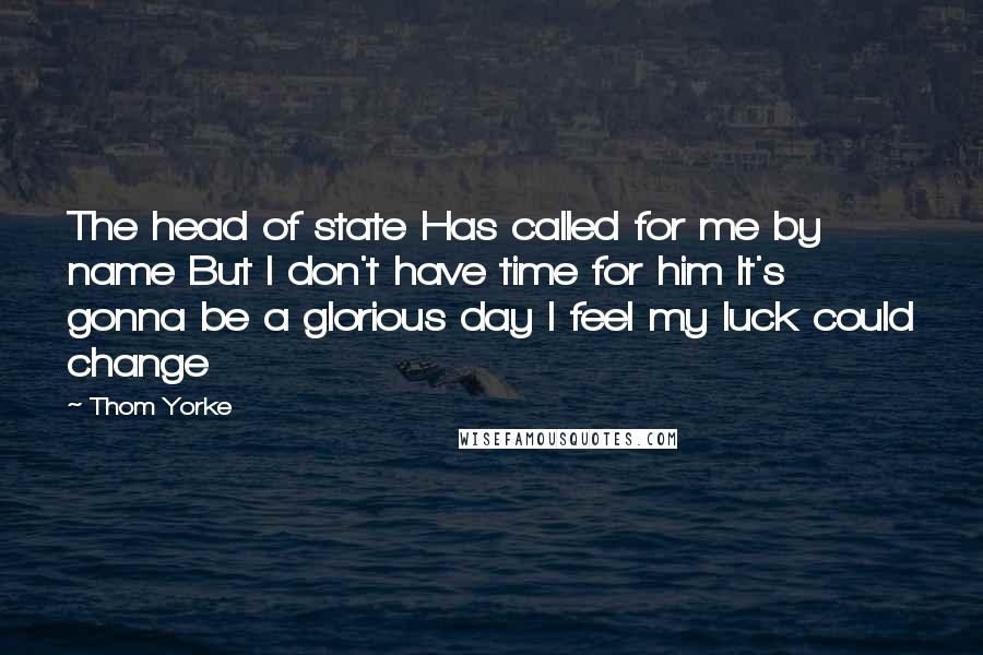 Thom Yorke Quotes: The head of state Has called for me by name But I don't have time for him It's gonna be a glorious day I feel my luck could change