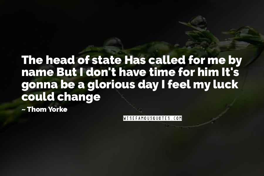 Thom Yorke Quotes: The head of state Has called for me by name But I don't have time for him It's gonna be a glorious day I feel my luck could change