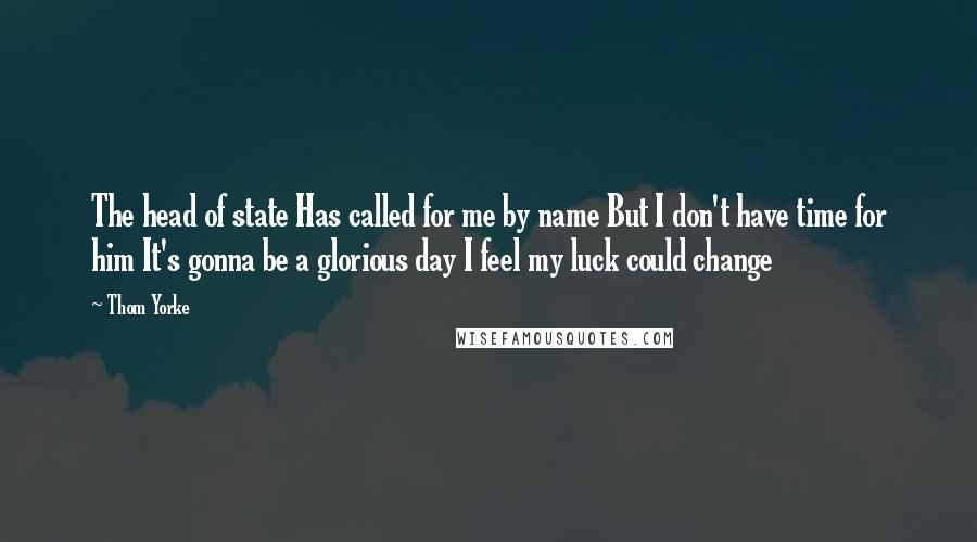 Thom Yorke Quotes: The head of state Has called for me by name But I don't have time for him It's gonna be a glorious day I feel my luck could change