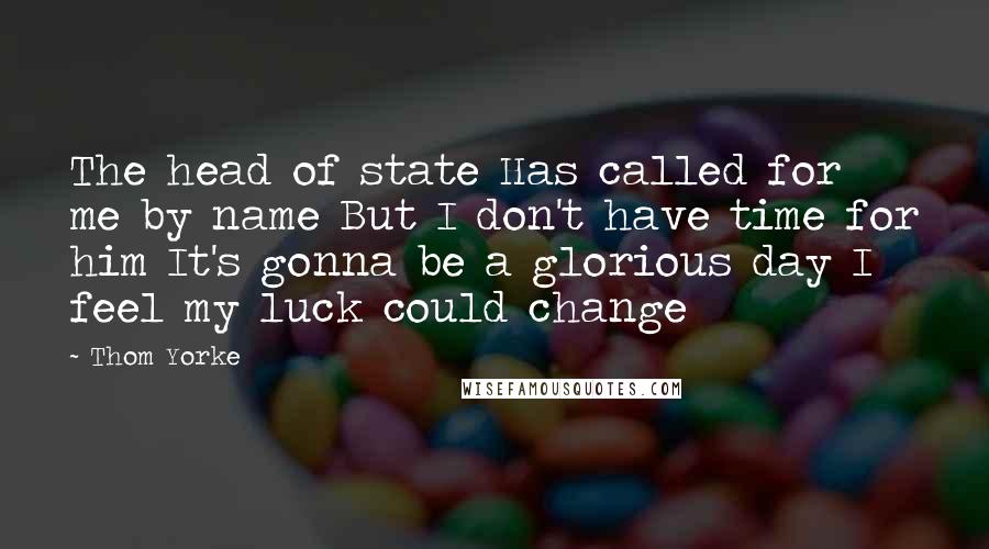 Thom Yorke Quotes: The head of state Has called for me by name But I don't have time for him It's gonna be a glorious day I feel my luck could change