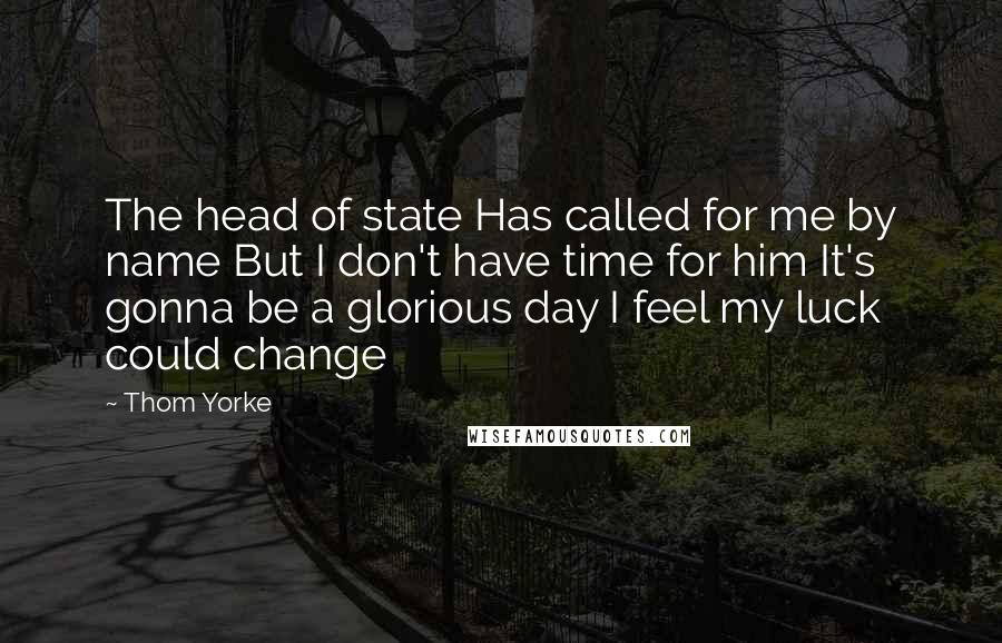 Thom Yorke Quotes: The head of state Has called for me by name But I don't have time for him It's gonna be a glorious day I feel my luck could change