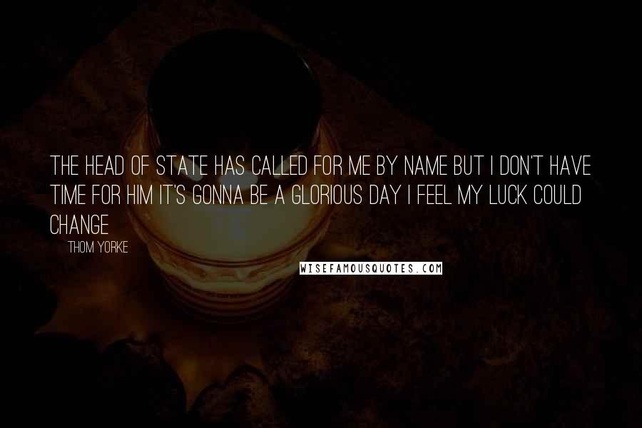 Thom Yorke Quotes: The head of state Has called for me by name But I don't have time for him It's gonna be a glorious day I feel my luck could change