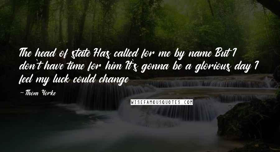 Thom Yorke Quotes: The head of state Has called for me by name But I don't have time for him It's gonna be a glorious day I feel my luck could change