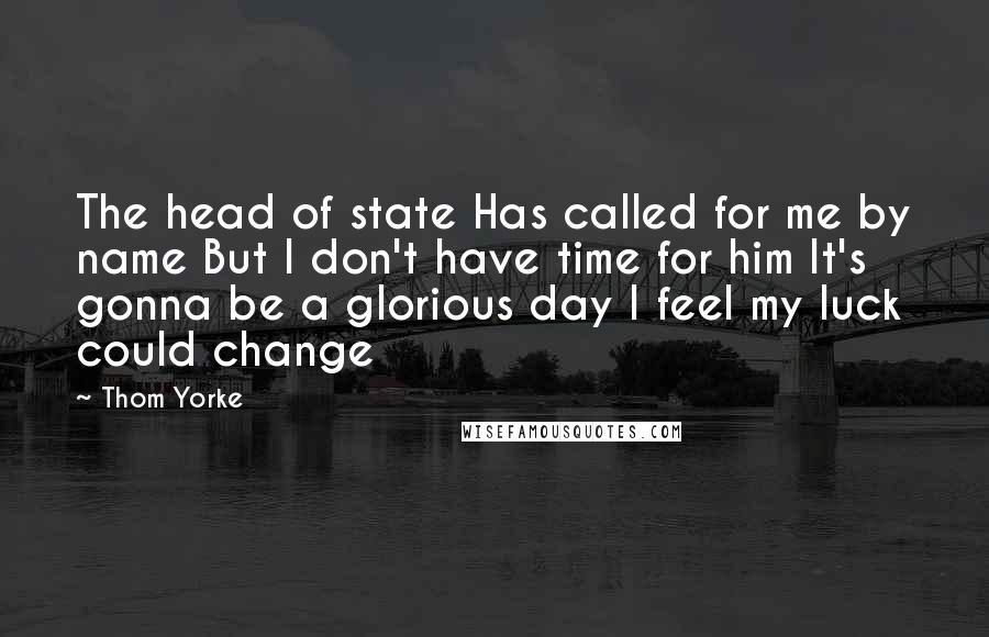 Thom Yorke Quotes: The head of state Has called for me by name But I don't have time for him It's gonna be a glorious day I feel my luck could change