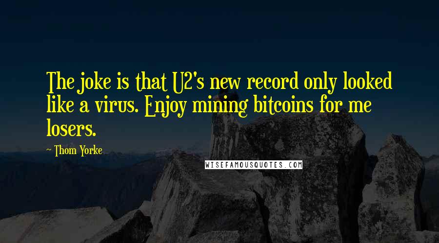 Thom Yorke Quotes: The joke is that U2's new record only looked like a virus. Enjoy mining bitcoins for me losers.