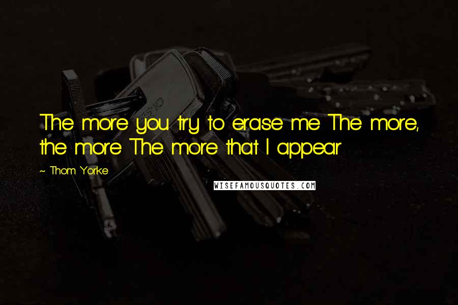 Thom Yorke Quotes: The more you try to erase me The more, the more The more that I appear