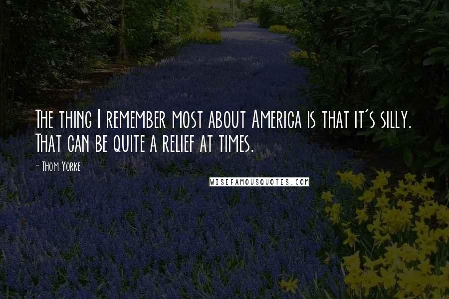 Thom Yorke Quotes: The thing I remember most about America is that it's silly. That can be quite a relief at times.