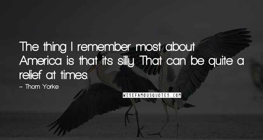 Thom Yorke Quotes: The thing I remember most about America is that it's silly. That can be quite a relief at times.