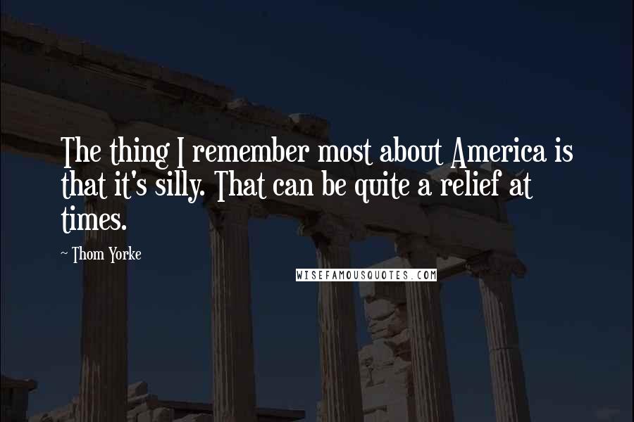Thom Yorke Quotes: The thing I remember most about America is that it's silly. That can be quite a relief at times.