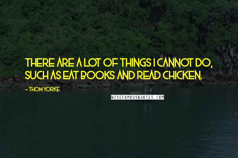 Thom Yorke Quotes: There are a lot of things I cannot do, such as eat books and read chicken.
