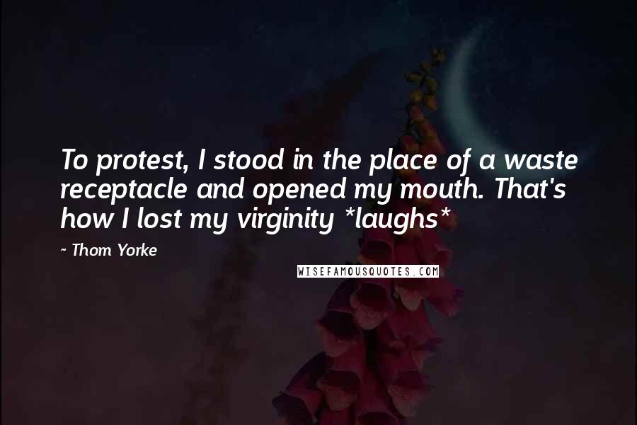 Thom Yorke Quotes: To protest, I stood in the place of a waste receptacle and opened my mouth. That's how I lost my virginity *laughs*