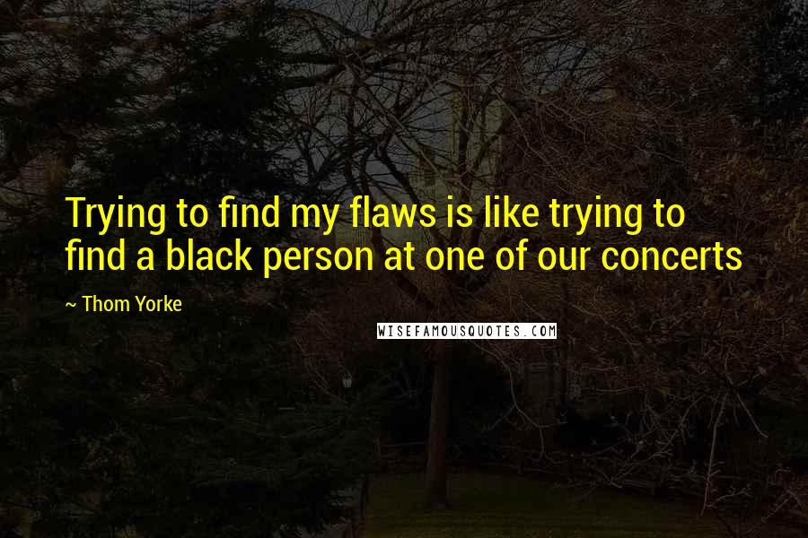 Thom Yorke Quotes: Trying to find my flaws is like trying to find a black person at one of our concerts