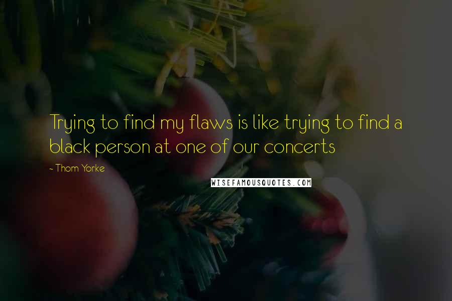 Thom Yorke Quotes: Trying to find my flaws is like trying to find a black person at one of our concerts