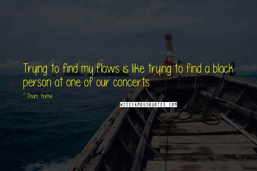 Thom Yorke Quotes: Trying to find my flaws is like trying to find a black person at one of our concerts