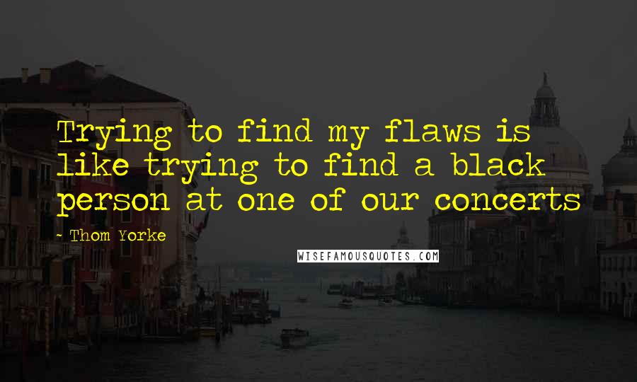 Thom Yorke Quotes: Trying to find my flaws is like trying to find a black person at one of our concerts