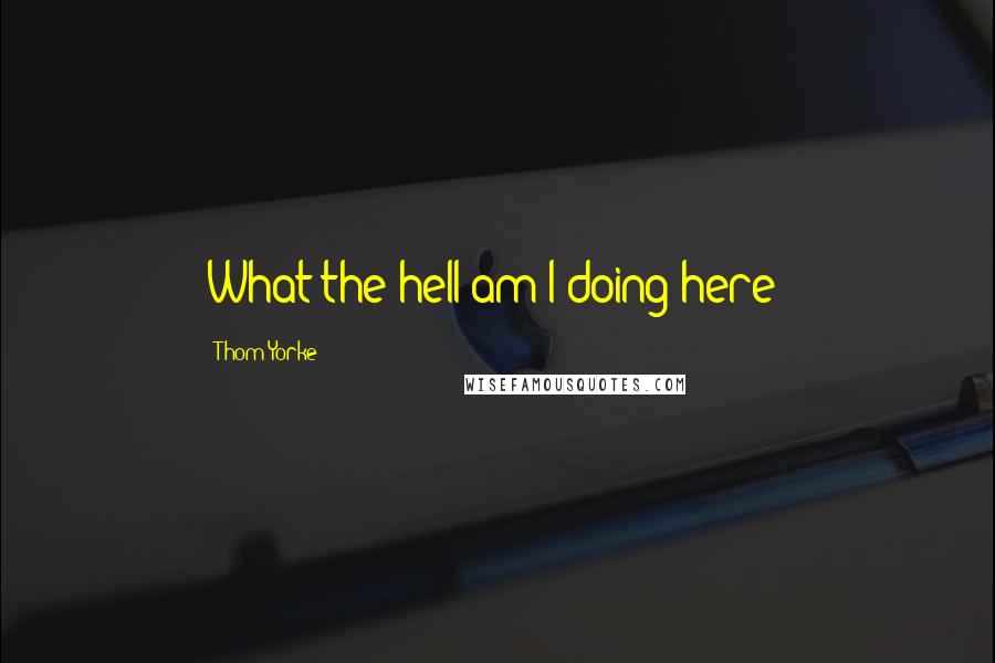 Thom Yorke Quotes: What the hell am I doing here?