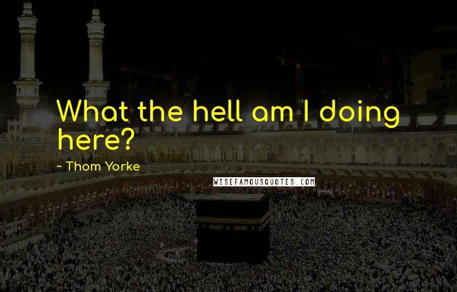 Thom Yorke Quotes: What the hell am I doing here?