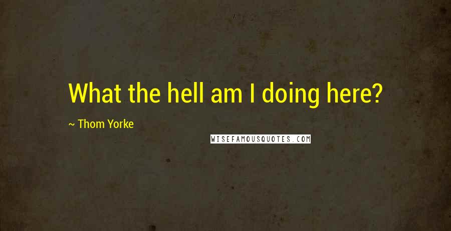 Thom Yorke Quotes: What the hell am I doing here?
