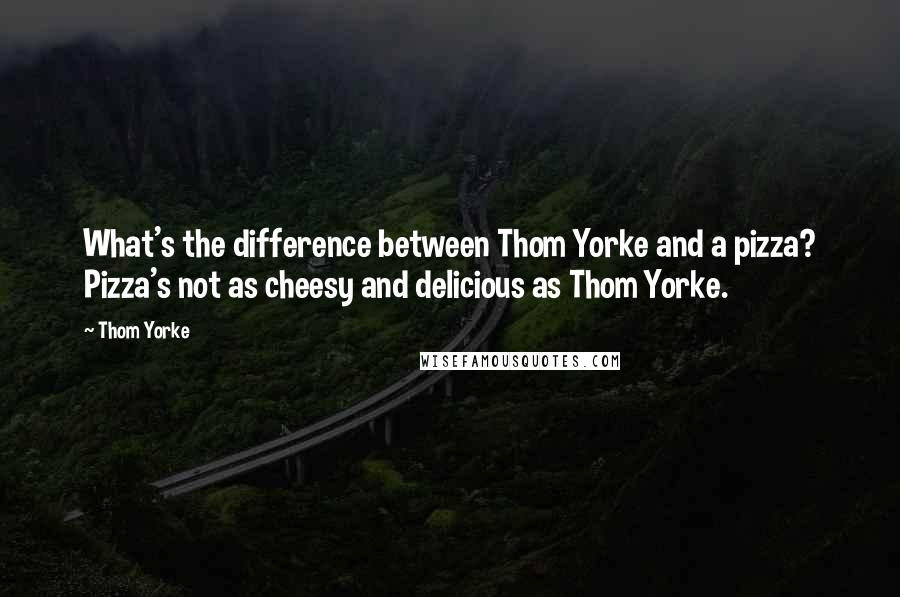 Thom Yorke Quotes: What's the difference between Thom Yorke and a pizza? Pizza's not as cheesy and delicious as Thom Yorke.