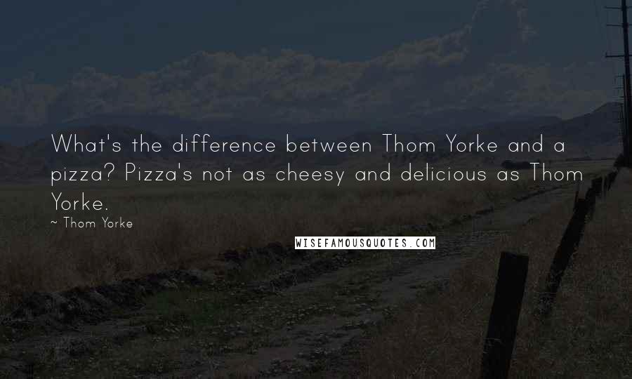 Thom Yorke Quotes: What's the difference between Thom Yorke and a pizza? Pizza's not as cheesy and delicious as Thom Yorke.