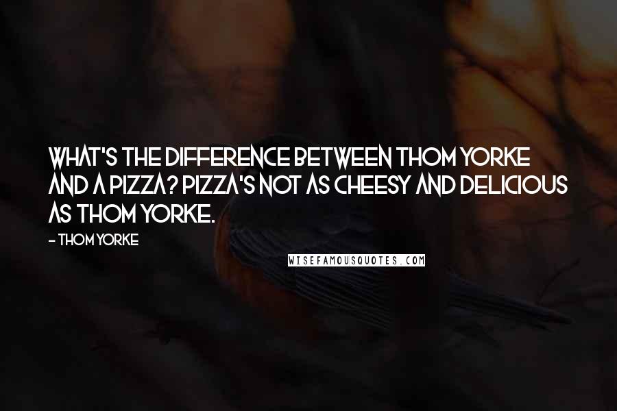 Thom Yorke Quotes: What's the difference between Thom Yorke and a pizza? Pizza's not as cheesy and delicious as Thom Yorke.