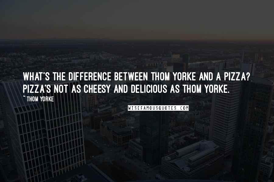 Thom Yorke Quotes: What's the difference between Thom Yorke and a pizza? Pizza's not as cheesy and delicious as Thom Yorke.