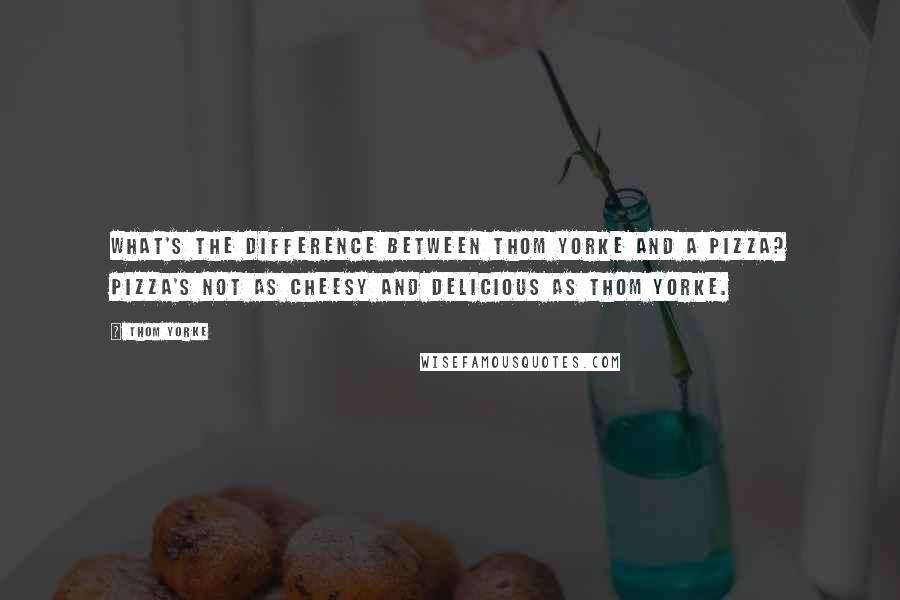 Thom Yorke Quotes: What's the difference between Thom Yorke and a pizza? Pizza's not as cheesy and delicious as Thom Yorke.
