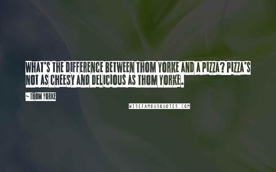 Thom Yorke Quotes: What's the difference between Thom Yorke and a pizza? Pizza's not as cheesy and delicious as Thom Yorke.