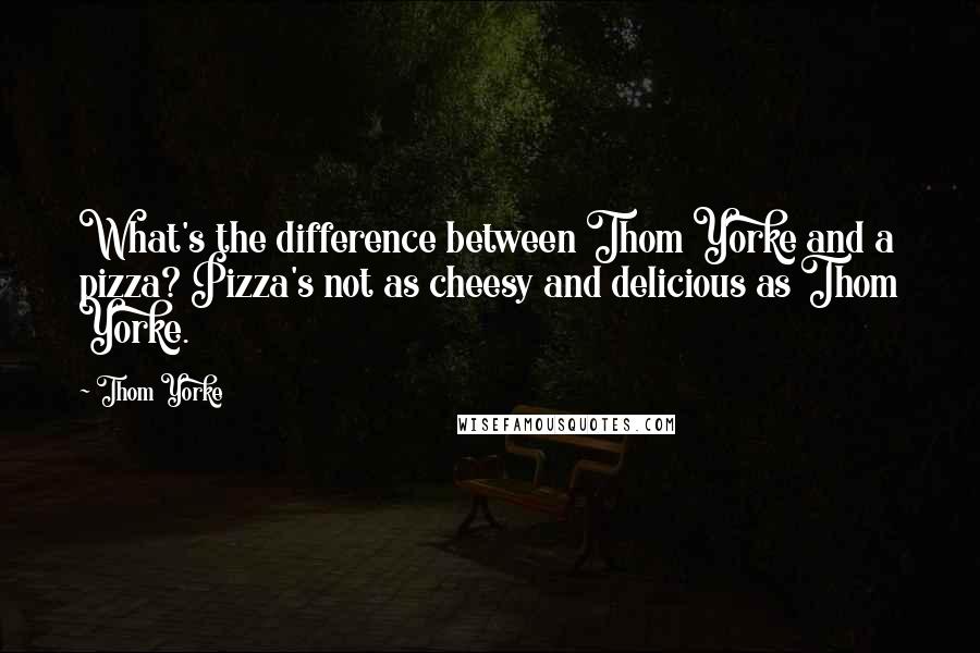 Thom Yorke Quotes: What's the difference between Thom Yorke and a pizza? Pizza's not as cheesy and delicious as Thom Yorke.