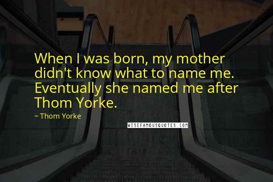 Thom Yorke Quotes: When I was born, my mother didn't know what to name me. Eventually she named me after Thom Yorke.