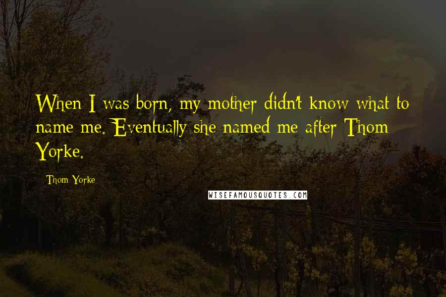 Thom Yorke Quotes: When I was born, my mother didn't know what to name me. Eventually she named me after Thom Yorke.