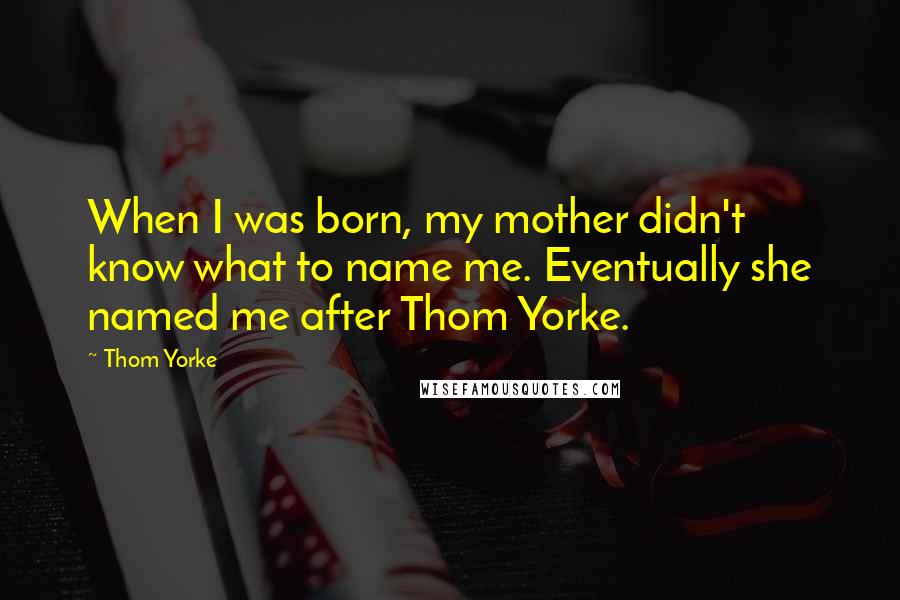 Thom Yorke Quotes: When I was born, my mother didn't know what to name me. Eventually she named me after Thom Yorke.