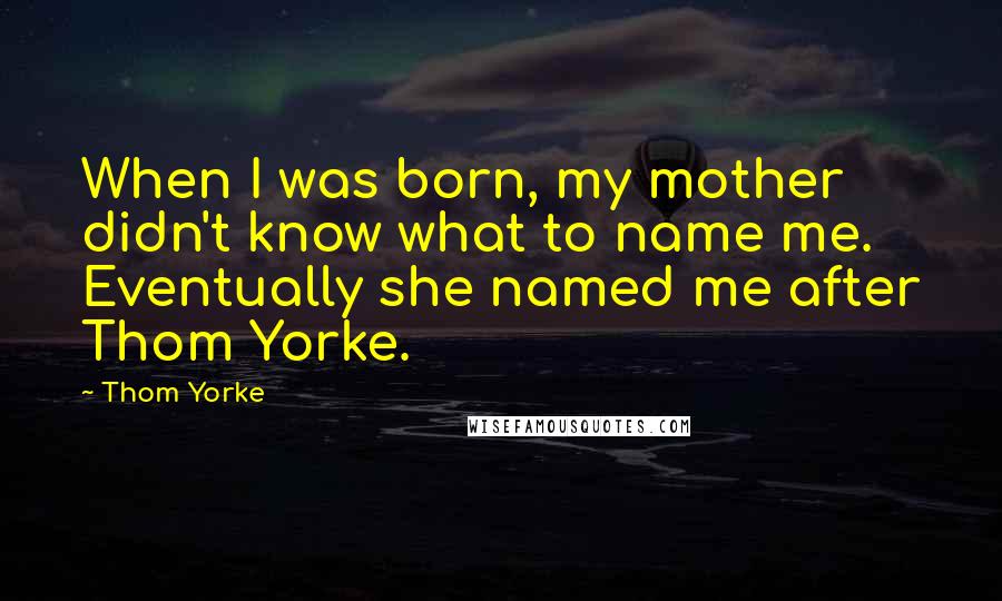 Thom Yorke Quotes: When I was born, my mother didn't know what to name me. Eventually she named me after Thom Yorke.