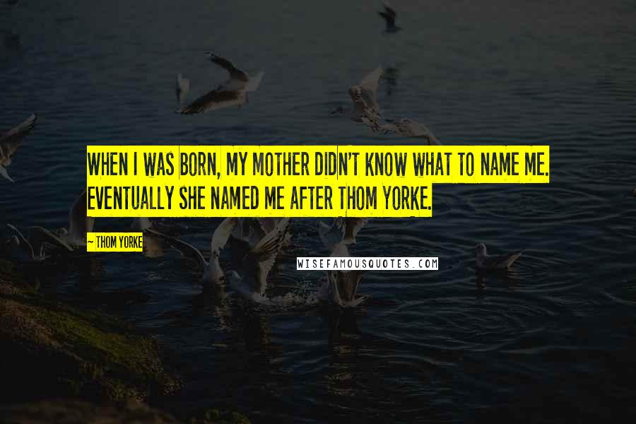 Thom Yorke Quotes: When I was born, my mother didn't know what to name me. Eventually she named me after Thom Yorke.