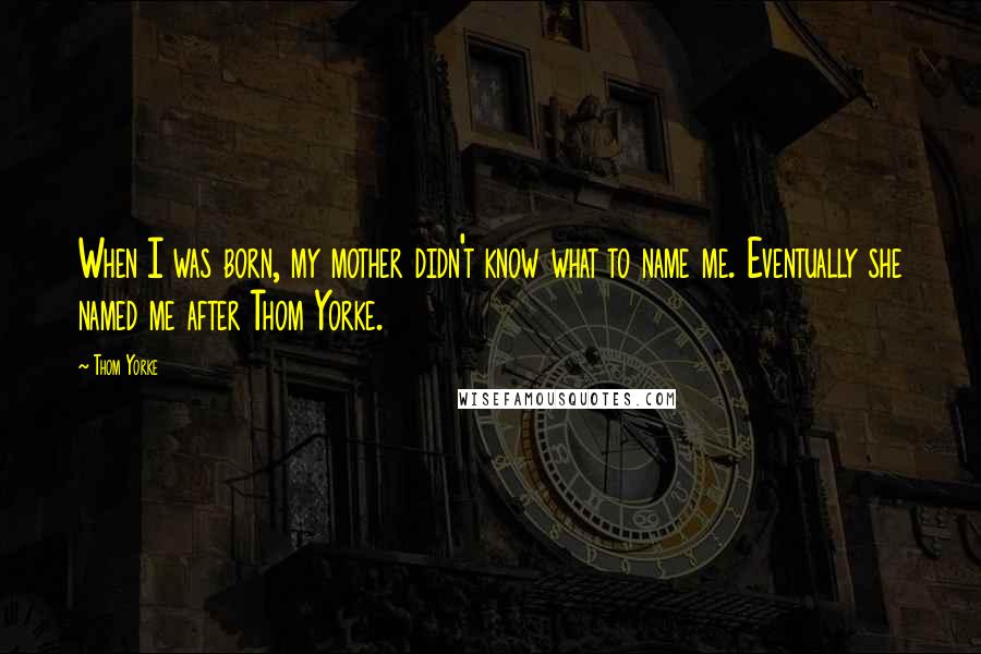 Thom Yorke Quotes: When I was born, my mother didn't know what to name me. Eventually she named me after Thom Yorke.