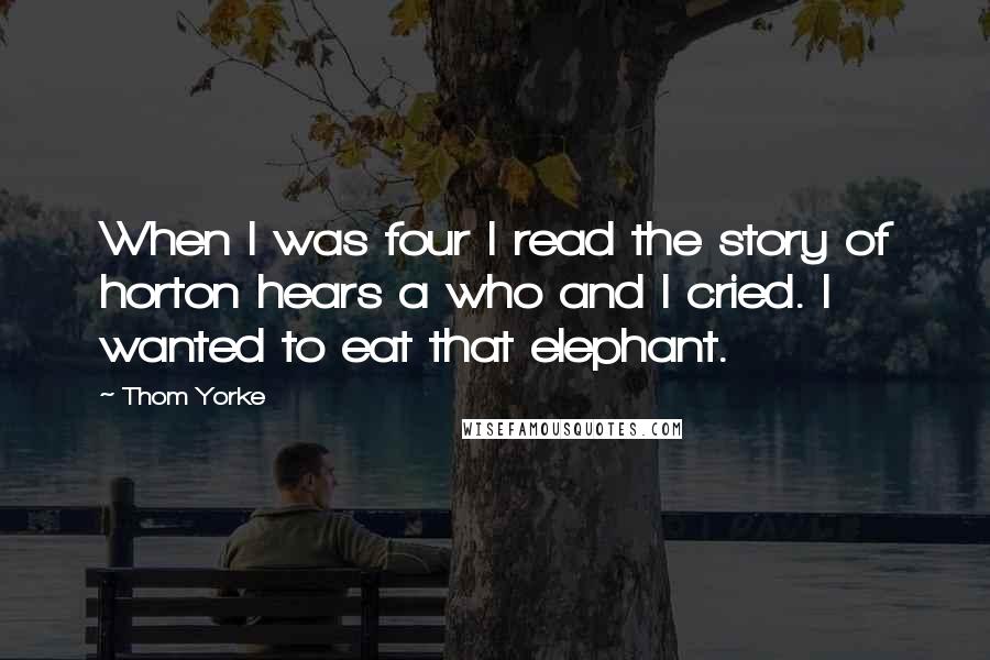 Thom Yorke Quotes: When I was four I read the story of horton hears a who and I cried. I wanted to eat that elephant.