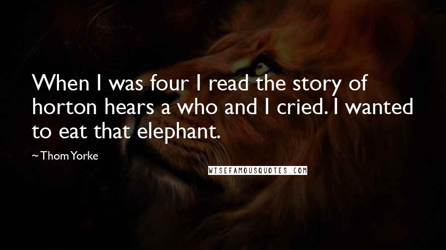 Thom Yorke Quotes: When I was four I read the story of horton hears a who and I cried. I wanted to eat that elephant.