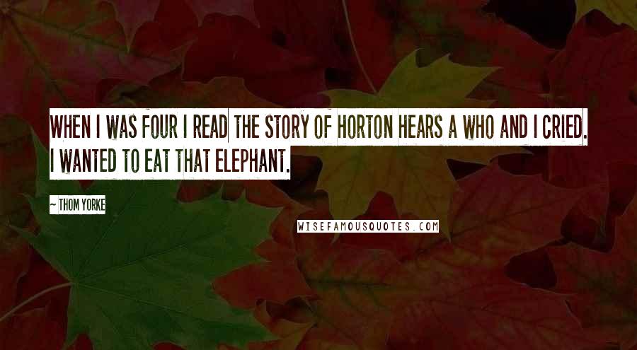 Thom Yorke Quotes: When I was four I read the story of horton hears a who and I cried. I wanted to eat that elephant.