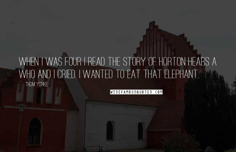 Thom Yorke Quotes: When I was four I read the story of horton hears a who and I cried. I wanted to eat that elephant.